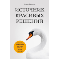 Анвар Бакиров Источник красивых решений. Как жить, чтобы было хорошо сейчас, потом и всегда